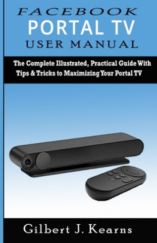 Carte Facebook Portal TV User Manual: The Complete Illustrated, Practical Guide with Tips & Tricks to Maximizing your Portal TV Gilbert J. Kearns