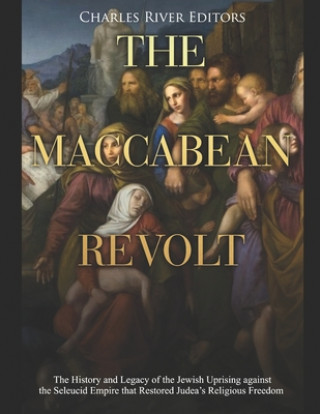 Könyv The Maccabean Revolt: The History and Legacy of the Jewish Uprising against the Seleucid Empire that Restored Judea's Religious Freedom Charles River Editors
