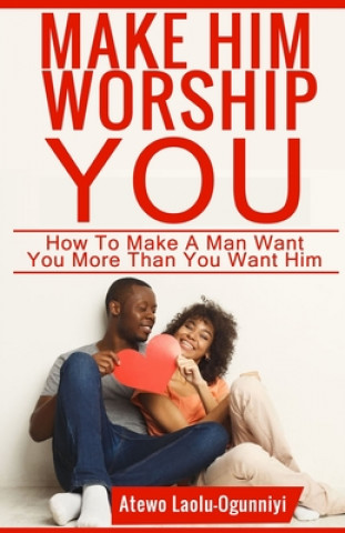 Könyv Make Him Worship You: How to Make A Man Want You, More Than You Want Him Atewo Laolu-Ogunniyi
