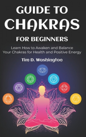 Carte Guide to Chakras for Beginners: Learn How to Awaken and Balance Your Chakras for Health and Positive Energy Tim D. Washington