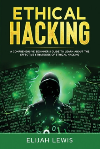 Carte Ethical Hacking: A Comprehensive Beginner's Guide to Learn About the Effective Strategies of Ethical Hacking Elijah Lewis