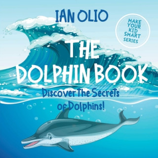 Carte The Dolphin. Discover the Secrets of Dolphins! Make your kid smart series.: Book For Kids Ages 3-6. Ian Olio