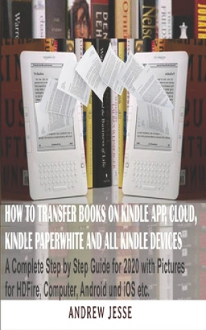 Carte How to Transfer Books to Kindle App, Cloud, Kindle Paperwhite and All Kindle Device: A Complete user step by step latest Guide for 2020 with Pictures Andrew Jesse