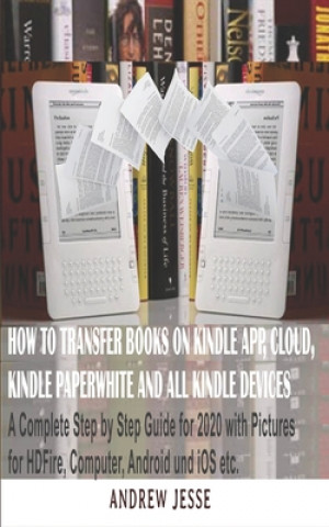 Książka How to Transfer Books to Kindle App, Cloud, Kindle Paperwhite and All Kindle Device: A Complete user step by step latest Guide for 2020 with Pictures Andrew Jesse