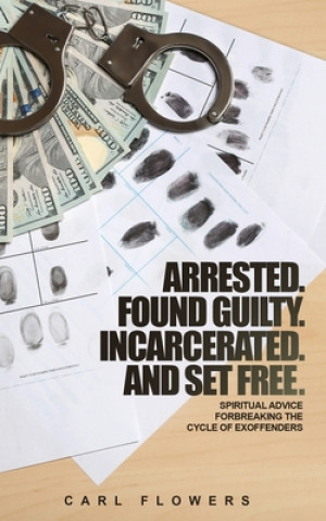 Книга ARRESTED. FOUND GUILTY. INCARCERATED and SET FREE: Spiritual Advice for Breaking the Cycle of ex-offenders and at-risk children Carl Flowers