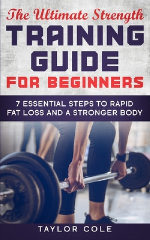 Könyv The Ultimate Strength Training Guide for Beginners: 7 Essential Keys to Rapid Fat Loss and a Stronger Body Taylor Cole