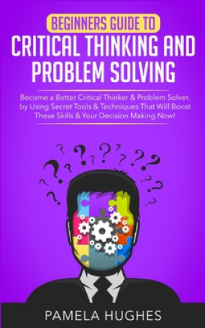 Kniha Beginners Guide to Critical Thinking and Problem Solving: Become a Better Critical Thinker & Problem Solver, by Using Secret Tools & Techniques That W Pamela Hughes