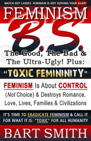 Kniha FEMINISM B.S. (The Good, The Bad & The Ultra-Ugly!) + TOXIC FEMININITY: FEMINISM Is About CONTROL (Not Choice) & Destroys Romance, Love-lives, Familie Bart Smith