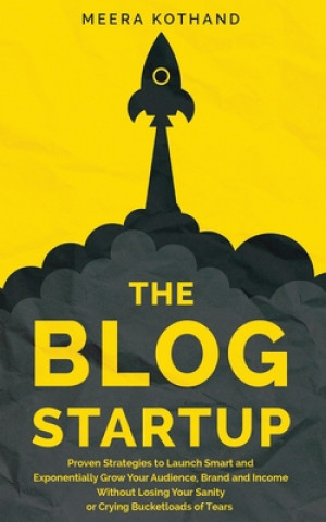 Kniha The Blog Startup: Proven Strategies to Launch Smart and Exponentially Grow Your Audience, Brand, and Income without Losing Your Sanity o Meera Kothand