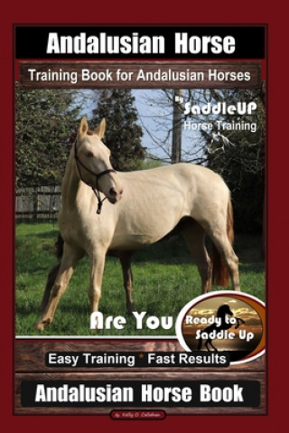 Carte Andalusian Horse Training Book for Andalusian Horses By SaddleUP Are You Ready to Saddle Up? Easy Training * Fast Results, Andalusian Horse Book Kelly O. Callahan