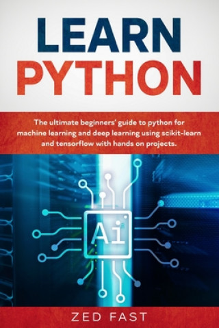 Libro Learn Python: The Ultimate Beginner's Guide to Python for Machine Learning and Deep Learning Using scikit-learn and tensorflow with Zed Fast