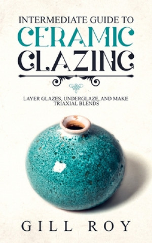 Könyv Intermediate Guide to Ceramic Glazing: Layer Glazes, Underglaze, and Make Triaxial Blends Gill Roy