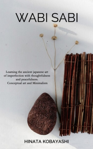 Könyv Wabi Sabi - Learning the ancient japanese art of imperfection with thoughtfulness and peacefulness. Conceptual art and Minimalism Hinata Kobayashi