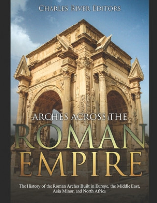 Βιβλίο Arches across the Roman Empire: The History of the Roman Arches Built in Europe, the Middle East, Asia Minor, and North Africa Charles River Editors