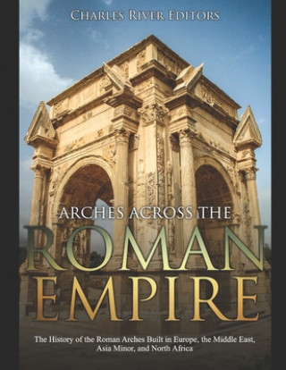 Buch Arches across the Roman Empire: The History of the Roman Arches Built in Europe, the Middle East, Asia Minor, and North Africa Charles River Editors