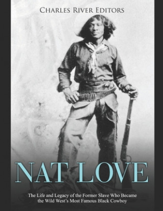 Kniha Nat Love: The Life and Legacy of the Former Slave Who Became the Wild West's Most Famous Black Cowboy Charles River Editors