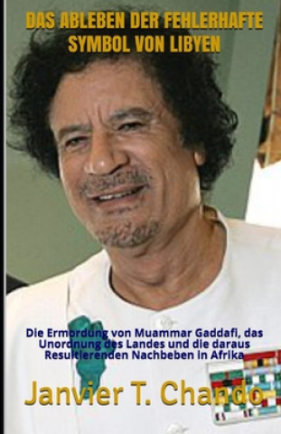 Kniha Das Ableben Der Fehlerhafte Symbol Von Libyen: Die Ermordung von Muammar Gaddafi, das Unordnung des Landes und die daraus Resultierenden Nachbeben in Janvier Tchouteu