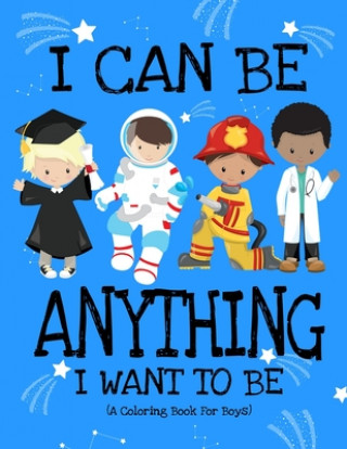Kniha I Can Be Anything I Want To Be (A Coloring Book For Boys): Inspirational Careers Coloring Book For Kids Ages 2-6 and 4-8 Bringing Up Confident Boys An Paper Sparkles Press