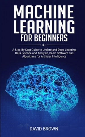 Knjiga Machine Learning for Beginners: A Step-By-Step Guide to Understand Deep Learning, Data Science and Analysis, Basic Software and Algorithms for Artific David Brown