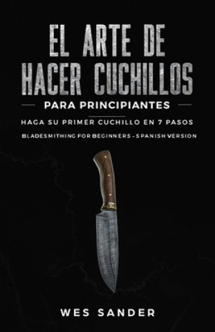 Könyv El arte de hacer cuchillos (Bladesmithing) para principiantes: Haga su primer cuchillo en 7 pasos [Bladesmithing for Beginners - Spanish Version] Wes Sander