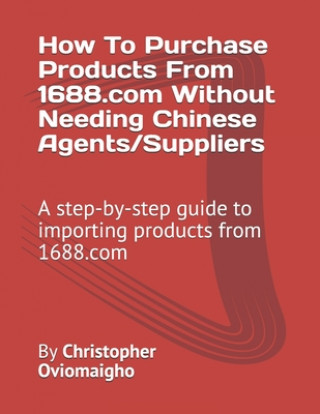 Kniha How To Purchase Products From 1688.com Without Needing Chinese Agents/Suppliers: A step-by-step guide to importing products from 1688.com Christopher Oviomaigho