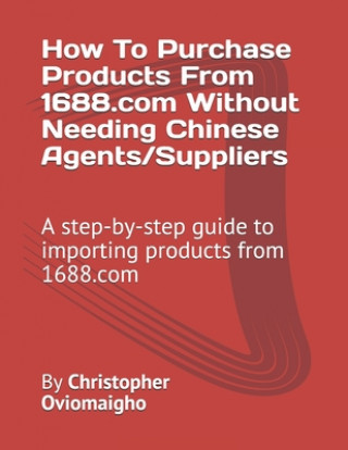 Książka How To Purchase Products From 1688.com Without Needing Chinese Agents/Suppliers: A step-by-step guide to importing products from 1688.com Christopher Oviomaigho