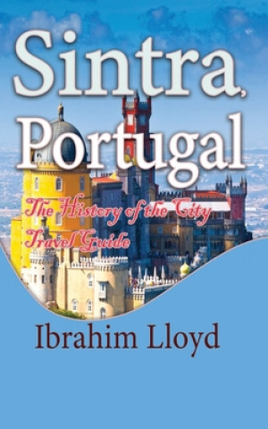 Kniha Sintra, Portugal: The History of the City Travel Guide Ibrahim Lloyd