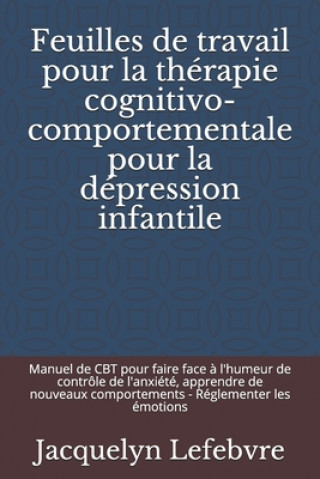 Carte Feuilles de travail pour la thérapie cognitivo-comportementale pour la dépression infantile: Manuel de CBT pour faire face ? l'humeur de contrôle de l Jacquelyn Lefebvre