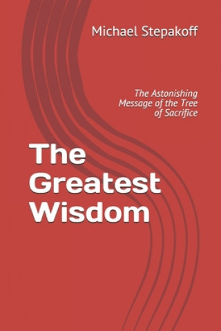 Kniha The Greatest Wisdom: The Astonishing Message of the Tree of Sacrifice Michael Stepakoff