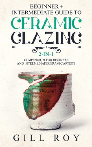 Книга Ceramic Glazing: Beginner + Intermediate Guide to Ceramic Glazing: 2-in-1 Compendium for Beginner and Intermediate Ceramic Artists Gill Roy