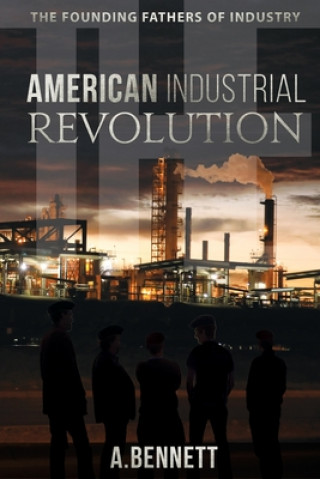 Kniha The American Industrial Revolution: The Founding Fathers Of Industry A. Bennett