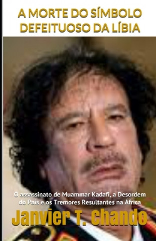 Kniha A Morte Do Símbolo Defeituoso Da Líbia: O assassinato de Muammar Kadafi, a Desordem do País e os Tremores Resultantes na África Janvier Tchouteu
