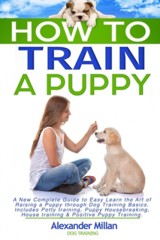 Kniha How to Train a Puppy: A New Complete Guide to Easy Learn the Art of Raising a Puppy through Dog Training Basics. Includes Potty training, Pu Alexander Millan Dog Training