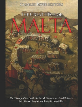 Könyv The Great Siege of Malta: The History of the Battle for the Mediterranean Island Between the Ottoman Empire and Knights Hospitaller Charles River Editors