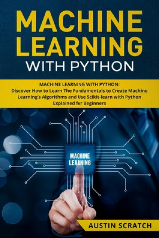 Könyv Machine Learning with Python: Discover How to Learn The Fundamentals to Create Machine Learning's Algorithms and Use Scikit-learn with Python Even Y Austin Scratch