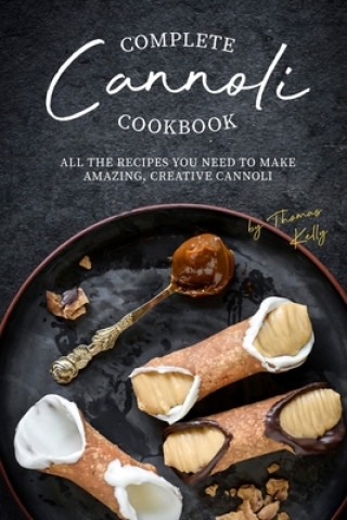 Carte Complete Cannoli Cookbook: All the Recipes You Need to Make Amazing, Creative Cannoli Thomas Kelly