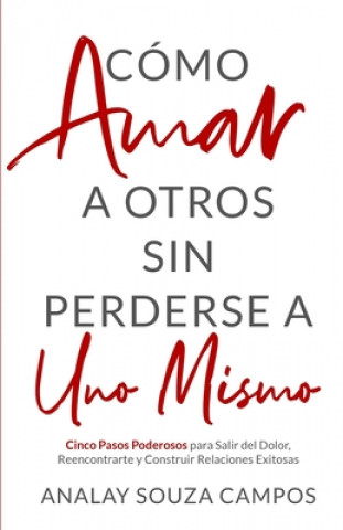 Książka Como Amar a Otros Sin Perderse a Uno Mismo: Cinco Pasos Poderosos Para Salir Del Dolor, Reencontrarte y Construir Relaciones Exitosas Analay Souza Campos