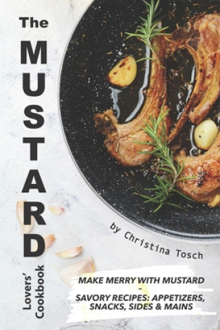 Kniha The Mustard Lovers' Cookbook: Make Merry with Mustard - Savory Recipes: Appetizers, Snacks, Sides Mains Christina Tosch