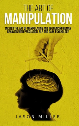 Kniha The Art of Manipulation: Master the Art of Manipulating and Influencing Human Behavior with Persuasion, NLP, and Dark Psychology Jason Miller
