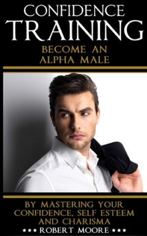 Kniha Confidence: Confidence Training - Become An Alpha Male by Mastering Your Confidence, Self Esteem & Charisma Robert Moore
