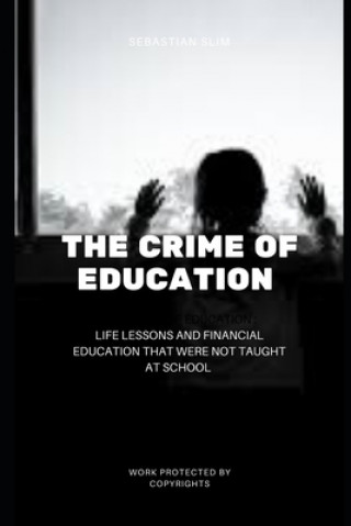 Carte The Crime Of Education: Life Lessons and Financial Education That were Not Taught At School Sebastian Sebastian