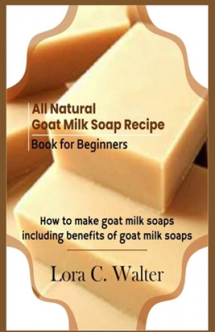 Kniha All Natural Goat Milk Soap Recipe Book for Beginners: How to make goat milk soaps Lora C. Walter