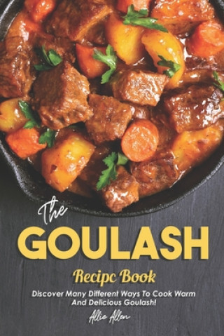 Könyv The Goulash Recipe Book: Discover Many Different Ways to Cook Warm and Delicious Goulash! Allie Allen