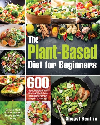 Книга The Plant-Based Diet for Beginners: 600 Easy, Delicious and Healthy Whole Food Recipes for Smart People on a Budget (21-Day Meal Plan to Reset & Energ Shoast Bentrin