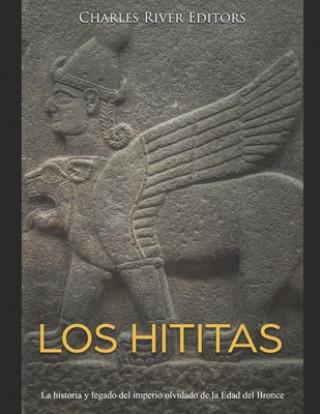 Könyv Los hititas: La historia y legado del imperio olvidado de la Edad del Bronce Charles River Editors