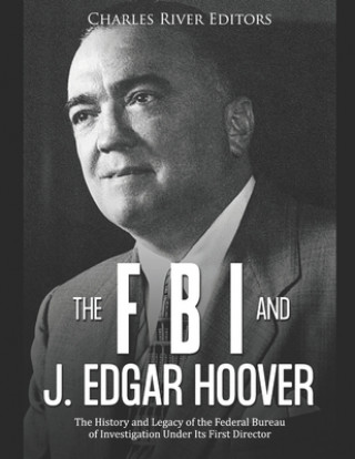 Könyv The FBI and J. Edgar Hoover: The History and Legacy of the Federal Bureau of Investigation Under Its First Director Charles River Editors
