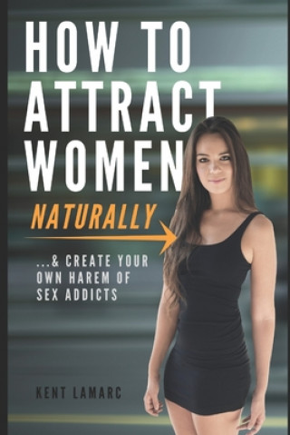 Könyv How to Attract Women Naturally: ...and Create Your Own Harem of Sex Addicts Kent Lamarc