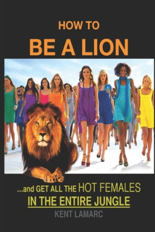 Carte How to be a Lion: ...& Get All the Hot Females in the Entire Jungle Kent Lamarc