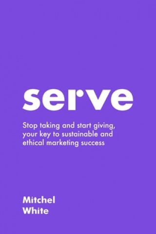Книга Serve: Stop taking and start giving, your key to sustainable and ethical marketing success Mitchel White