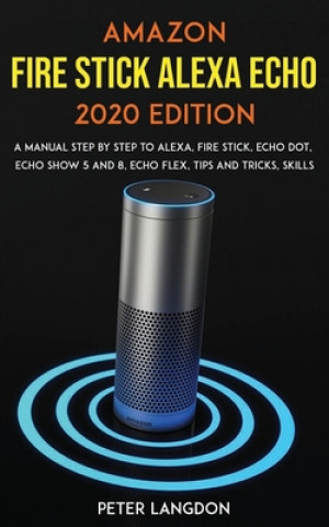 Книга Amazon Fire Stick Alexa Echo 2020 Edition: A Manual Step by Step to Alexa, Fire Stick, Echo Dot, Echo Show 5 and 8, Echo Flex, Tips and Tricks, Skills Peter Langdon